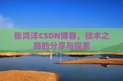 张鸿洋CSDN博客，技术之路的分享与探索