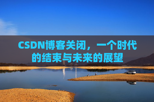 CSDN博客关闭，一个时代的结束与未来的展望
