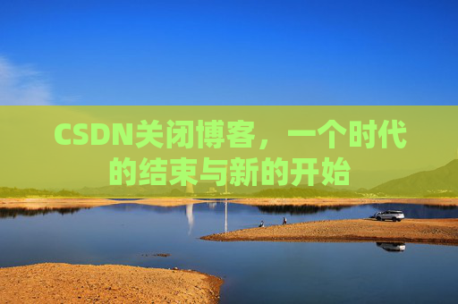 CSDN关闭博客，一个时代的结束与新的开始